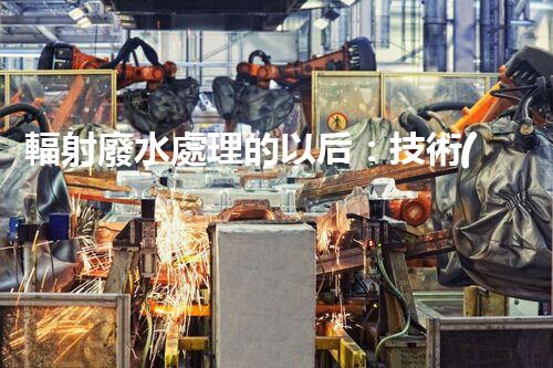 輻射廢水處理的以后：技術(shù)突破與環(huán)境保護(hù)？